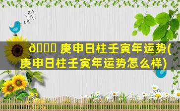 🐒 庚申日柱壬寅年运势(庚申日柱壬寅年运势怎么样)